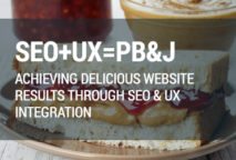 SEO + UX + PB&J: Achieving Delicious Website Results Through SEO & UX Integration